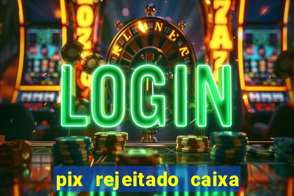 pix rejeitado caixa dinheiro sumiu